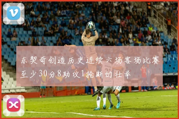 东契奇创造历史连续六场客场比赛至少30分8助攻1抢断的壮举