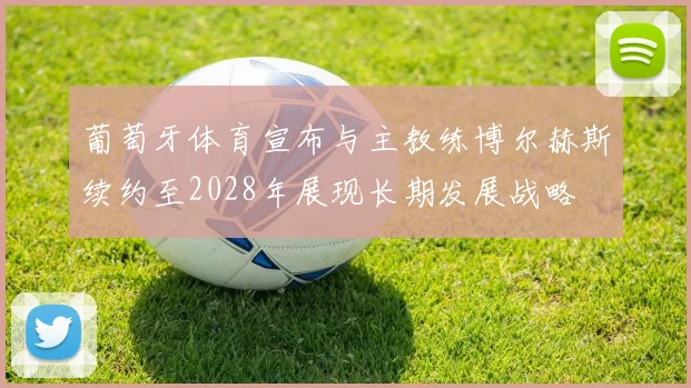 葡萄牙体育宣布与主教练博尔赫斯续约至2028年展现长期发展战略