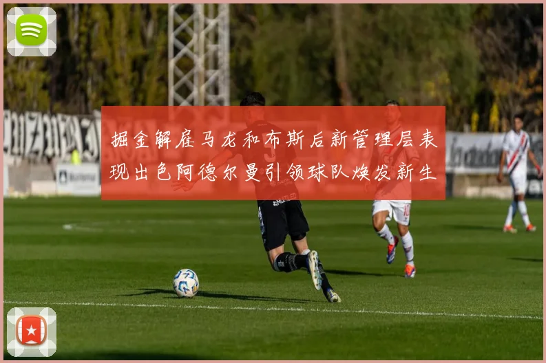掘金解雇马龙和布斯后新管理层表现出色阿德尔曼引领球队焕发新生