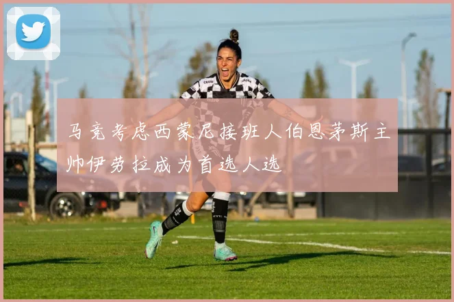马竞考虑西蒙尼接班人伯恩茅斯主帅伊劳拉成为首选人选