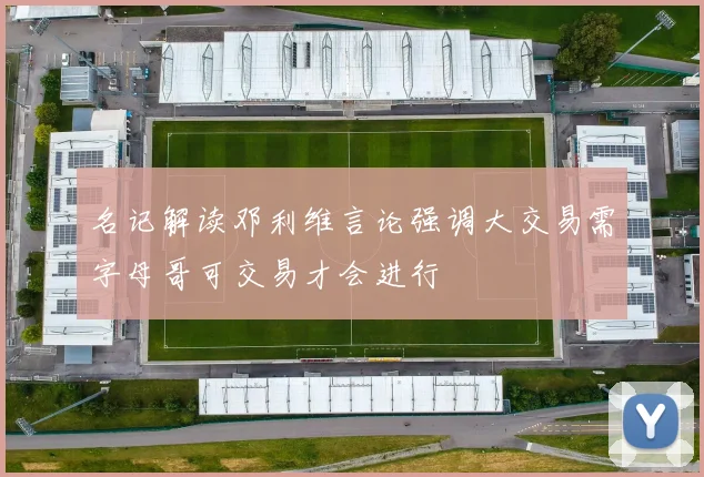 名记解读邓利维言论强调大交易需字母哥可交易才会进行