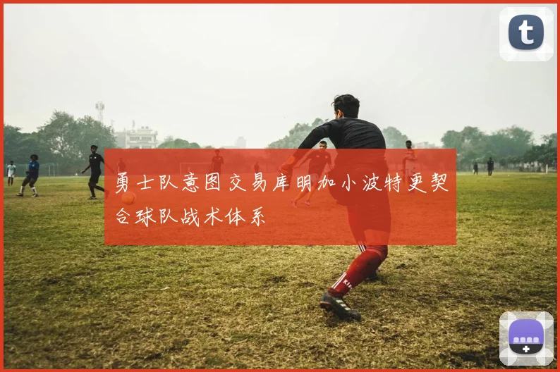 勇士队意图交易库明加小波特更契合球队战术体系