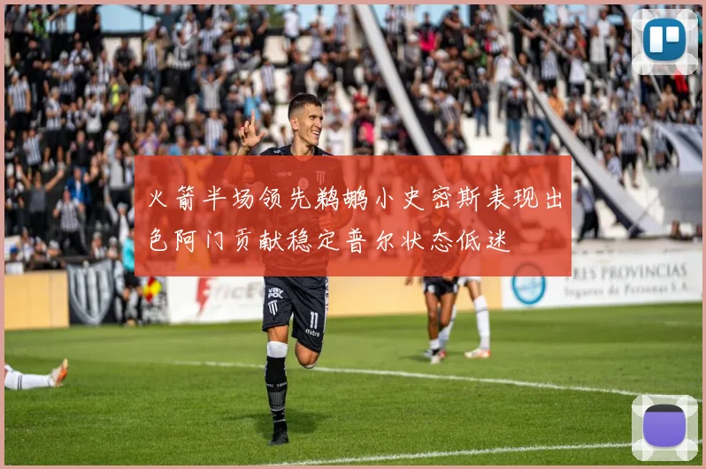 火箭半场领先鹈鹕小史密斯表现出色阿门贡献稳定普尔状态低迷
