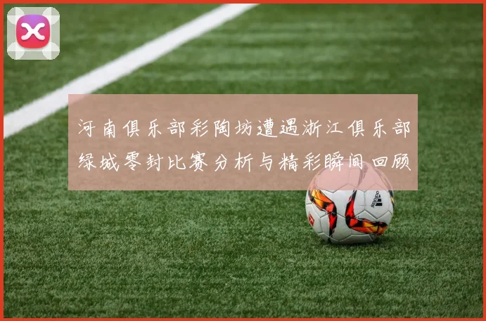 河南俱乐部彩陶坊遭遇浙江俱乐部绿城零封比赛分析与精彩瞬间回顾