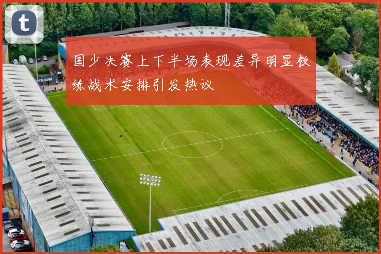 国少决赛上下半场表现差异明显教练战术安排引发热议