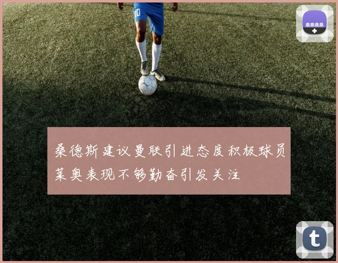 桑德斯建议曼联引进态度积极球员莱奥表现不够勤奋引发关注