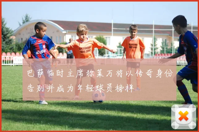 巴萨临时主席称莱万将以传奇身份告别并成为年轻球员榜样