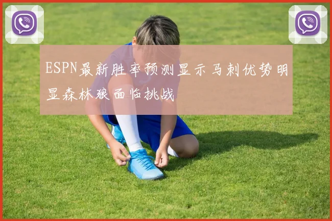 ESPN最新胜率预测显示马刺优势明显森林狼面临挑战