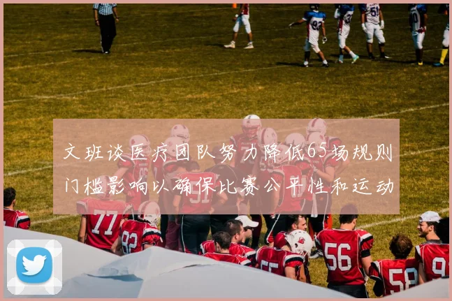 文班谈医疗团队努力降低65场规则门槛影响以确保比赛公平性和运动员健康