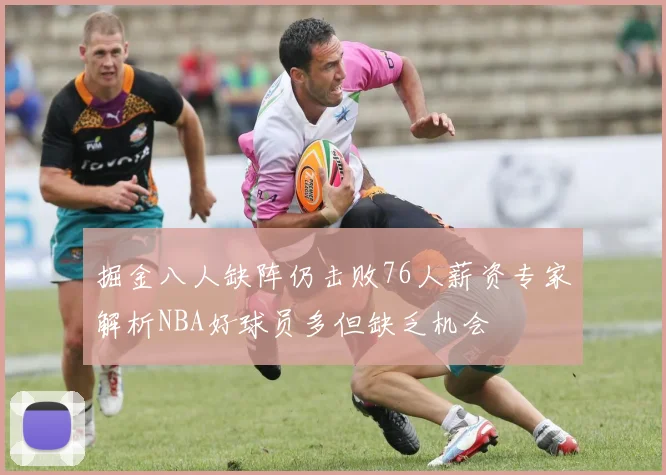 掘金八人缺阵仍击败76人薪资专家解析NBA好球员多但缺乏机会