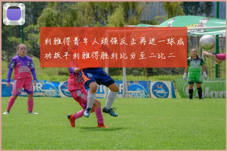 利雅得青年人顽强反击再进一球成功扳平利雅得胜利比分至二比二