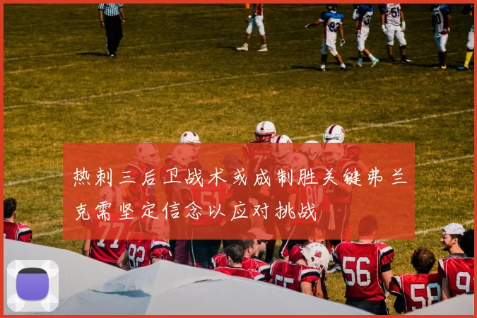 热刺三后卫战术或成制胜关键弗兰克需坚定信念以应对挑战