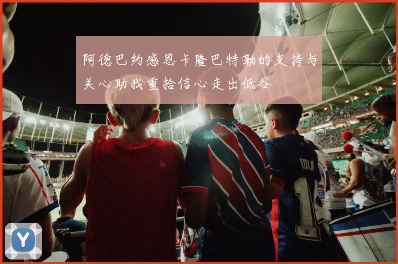 阿德巴约感恩卡隆巴特勒的支持与关心助我重拾信心走出低谷