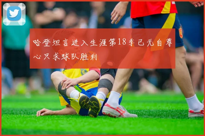 哈登坦言进入生涯第18季已无自尊心只求球队胜利