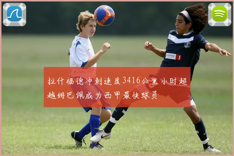 拉什福德冲刺速度3416公里小时超越姆巴佩成为西甲最快球员