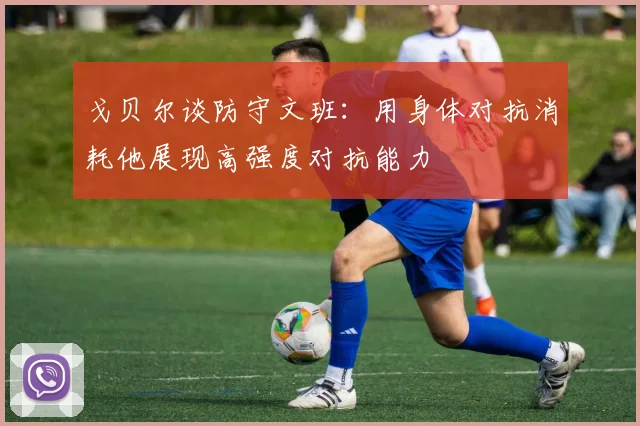 戈贝尔谈防守文班：用身体对抗消耗他展现高强度对抗能力