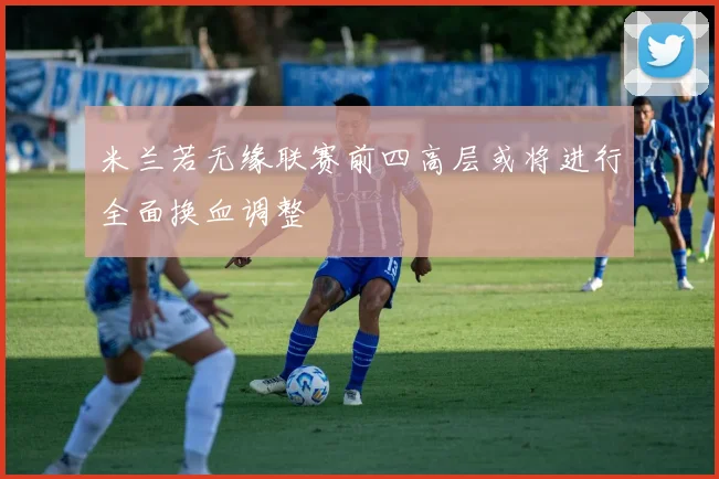 米兰若无缘联赛前四高层或将进行全面换血调整
