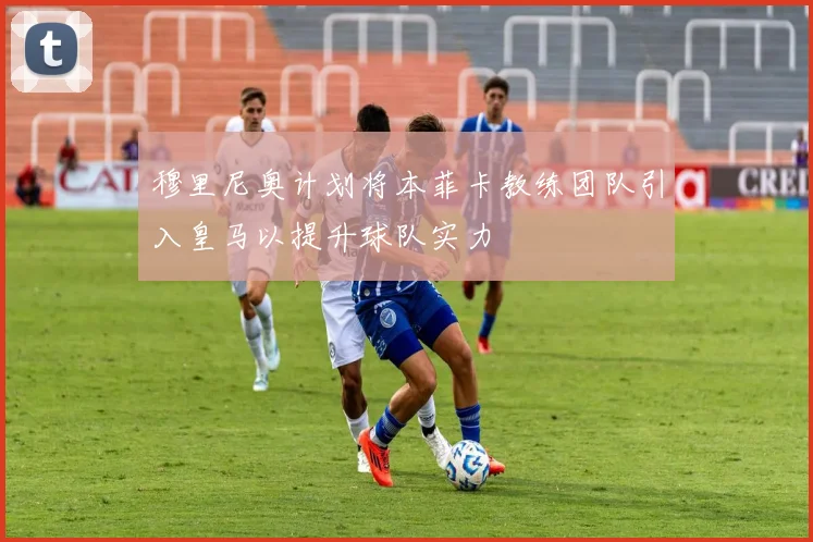 穆里尼奥计划将本菲卡教练团队引入皇马以提升球队实力