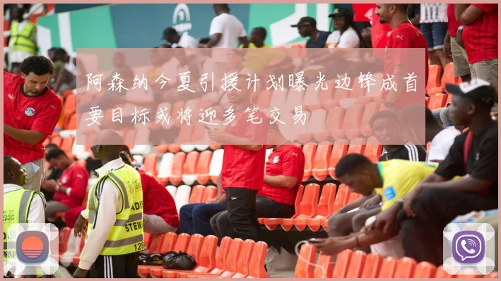 阿森纳今夏引援计划曝光边锋成首要目标或将迎多笔交易